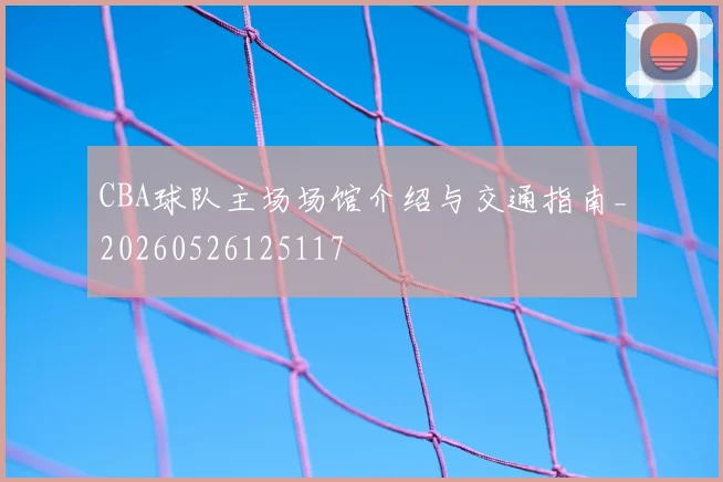 CBA球队主场场馆介绍与交通指南_20260526125117
