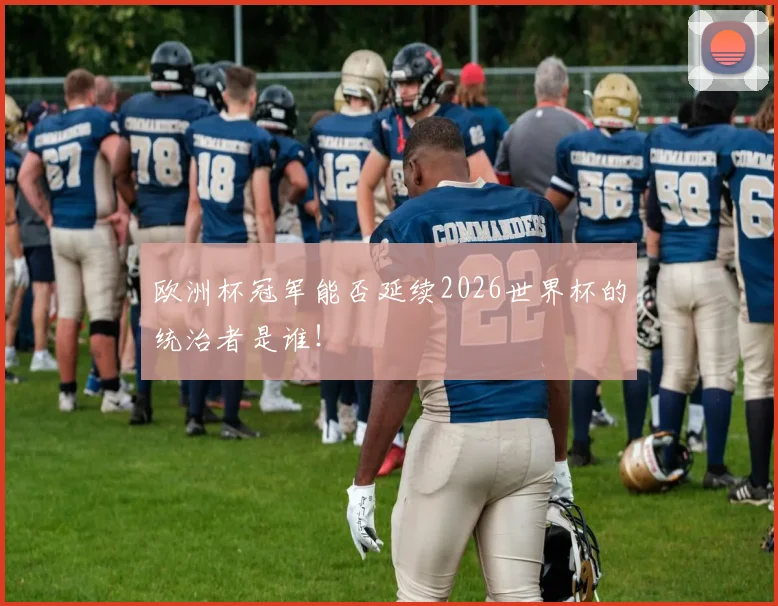 欧洲杯冠军能否延续2026世界杯的统治者是谁!